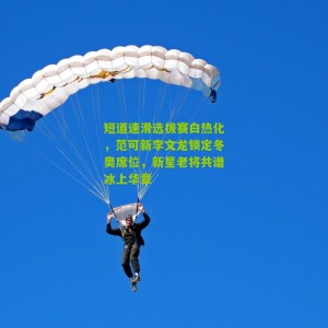 短道速滑选拔赛白热化，范可新李文龙锁定冬奥席位，新星老将共谱冰上华章