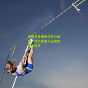 基米希重申中场核心价值，球员身价不应成为能力标尺