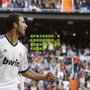 诺坎普之夜蒙阴影，客队球迷区爆发冲突，巴塞罗那俱乐部正式就损失提出索赔