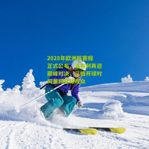 2028年欧洲杯赛程正式公布，温布利再迎巅峰对决，三档开球时间兼顾全球观众