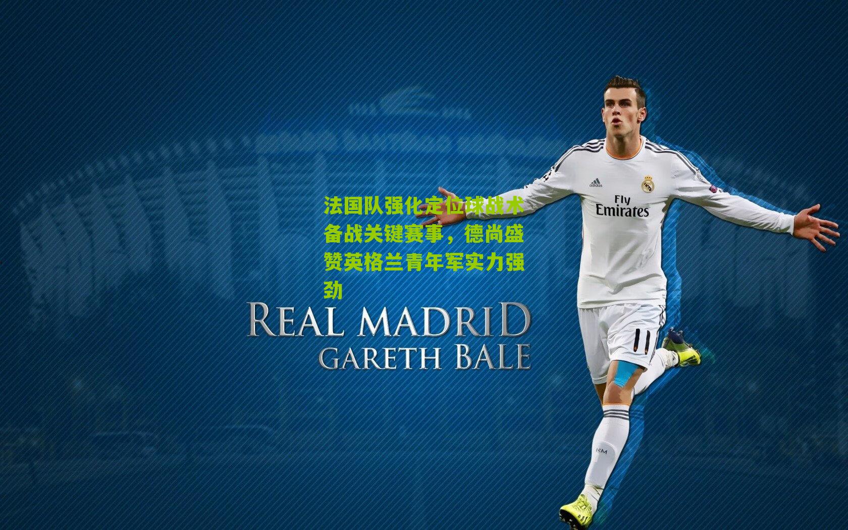 法国队强化定位球战术备战关键赛事,德尚盛赞英格兰青年军实力强劲