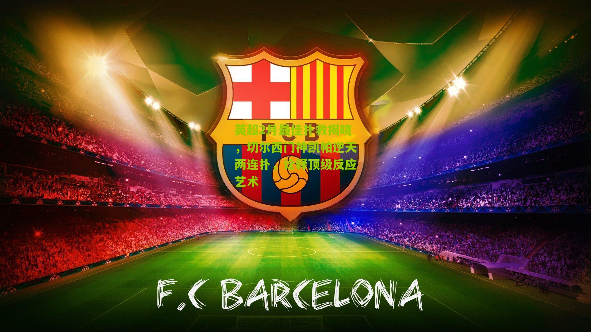 英超2月最佳扑救揭晓,切尔西门神凯帕逆天两连扑,诠释顶级反应艺术