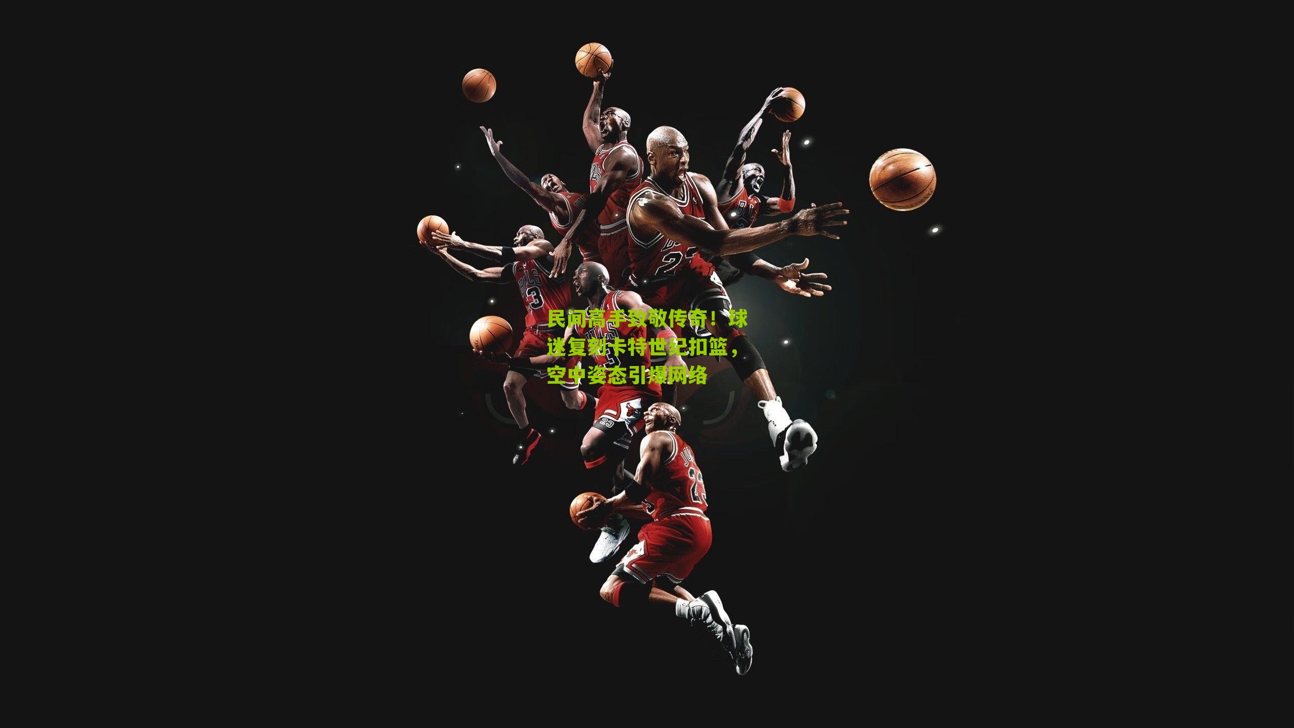 民间高手致敬传奇!球迷复刻卡特世纪扣篮,空中姿态引爆网络