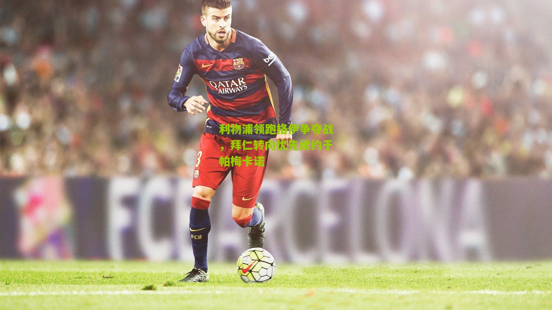 利物浦领跑格伊争夺战，拜仁转向优先续约于帕梅卡诺