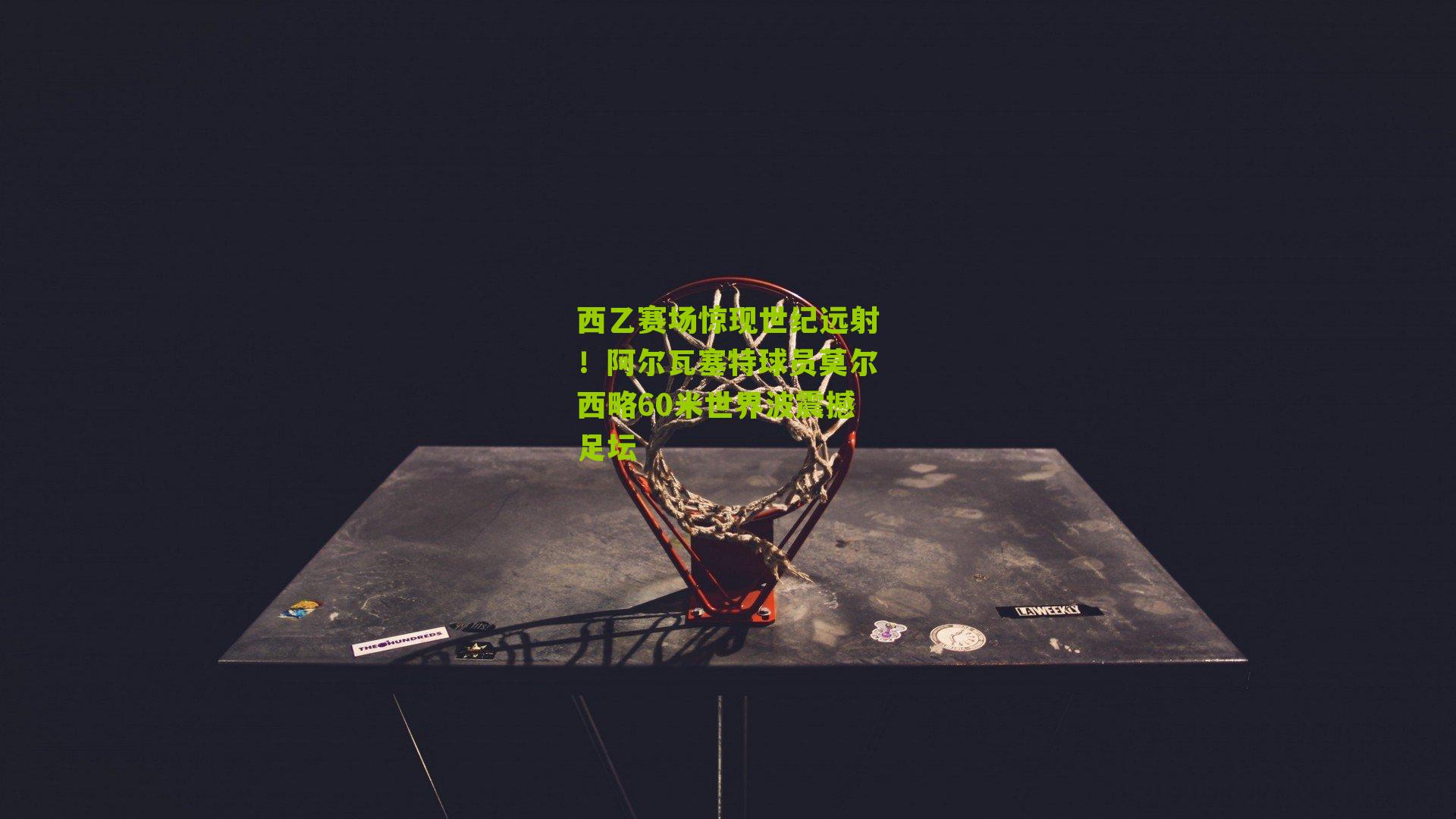 西乙赛场惊现世纪远射!阿尔瓦塞特球员莫尔西略60米世界波震撼足坛