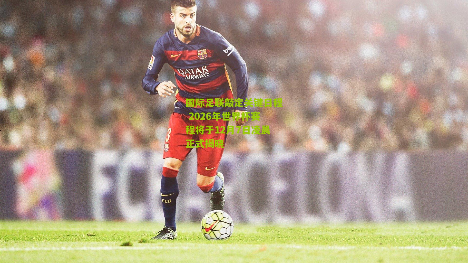 国际足联敲定关键日程 2026年世界杯赛程将于12月7日凌晨正式揭晓