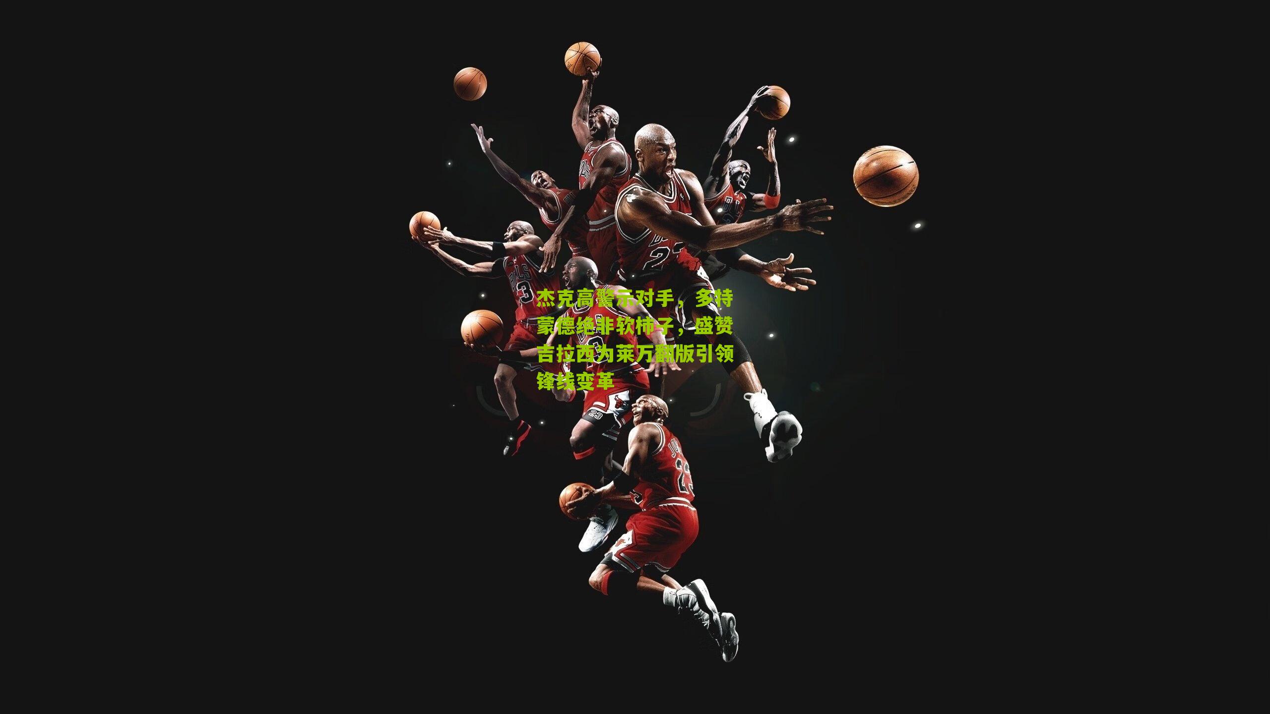 杰克高警示对手,多特蒙德绝非软柿子,盛赞吉拉西为莱万翻版引领锋线变革