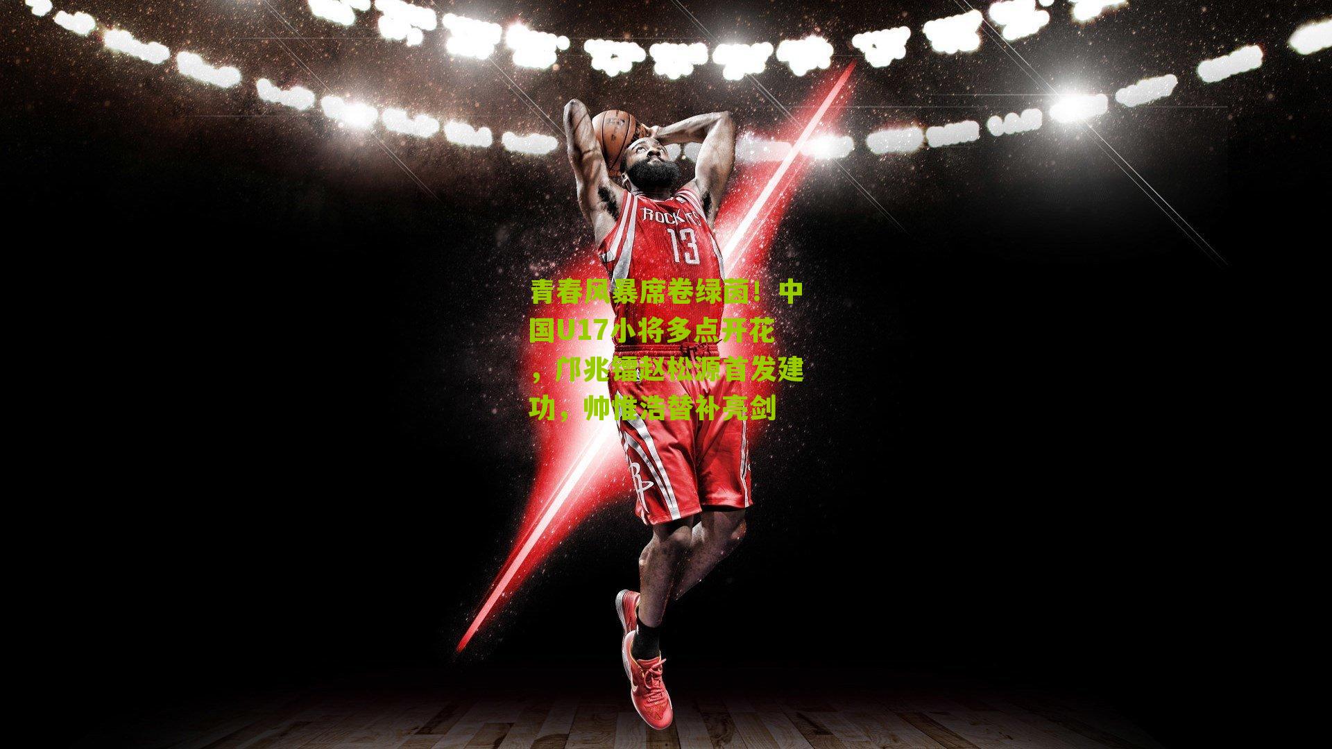 青春风暴席卷绿茵!中国U17小将多点开花,邝兆镭赵松源首发建功,帅惟浩替补亮剑