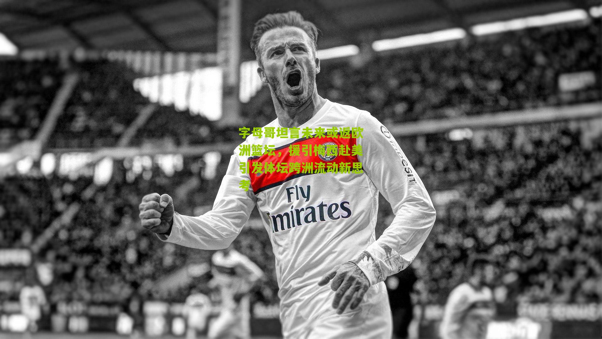 字母哥坦言未来或返欧洲篮坛,援引梅西赴美引发体坛跨洲流动新思考