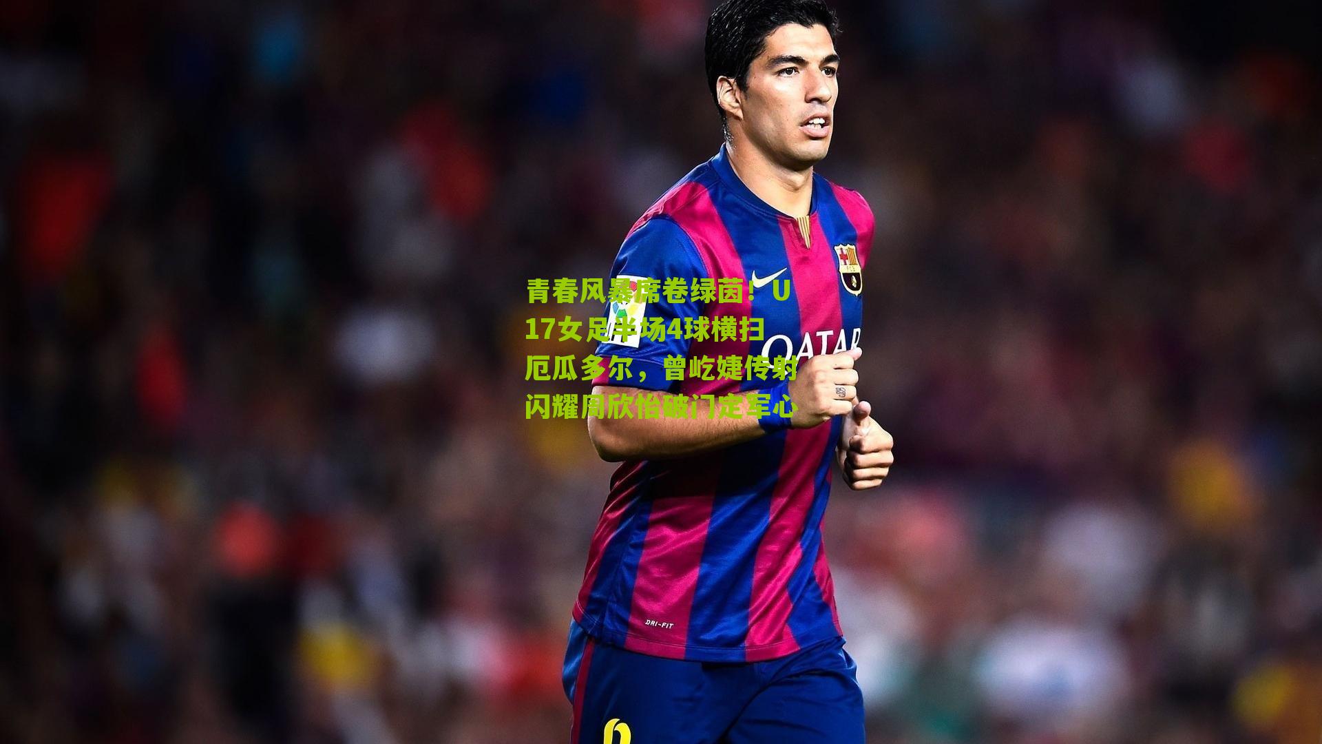青春风暴席卷绿茵!U17女足半场4球横扫厄瓜多尔,曾屹婕传射闪耀周欣怡破门定军心