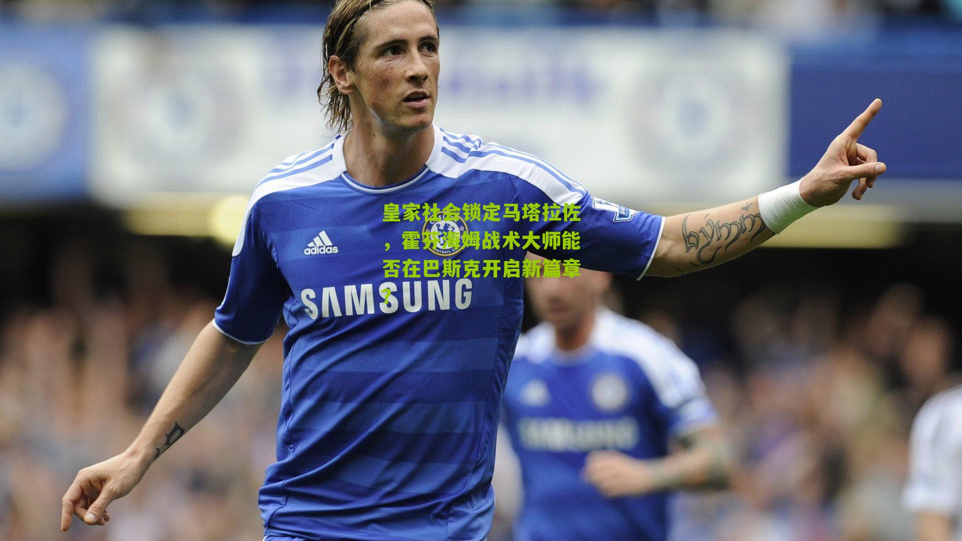 皇家社会锁定马塔拉佐,霍芬海姆战术大师能否在巴斯克开启新篇章?