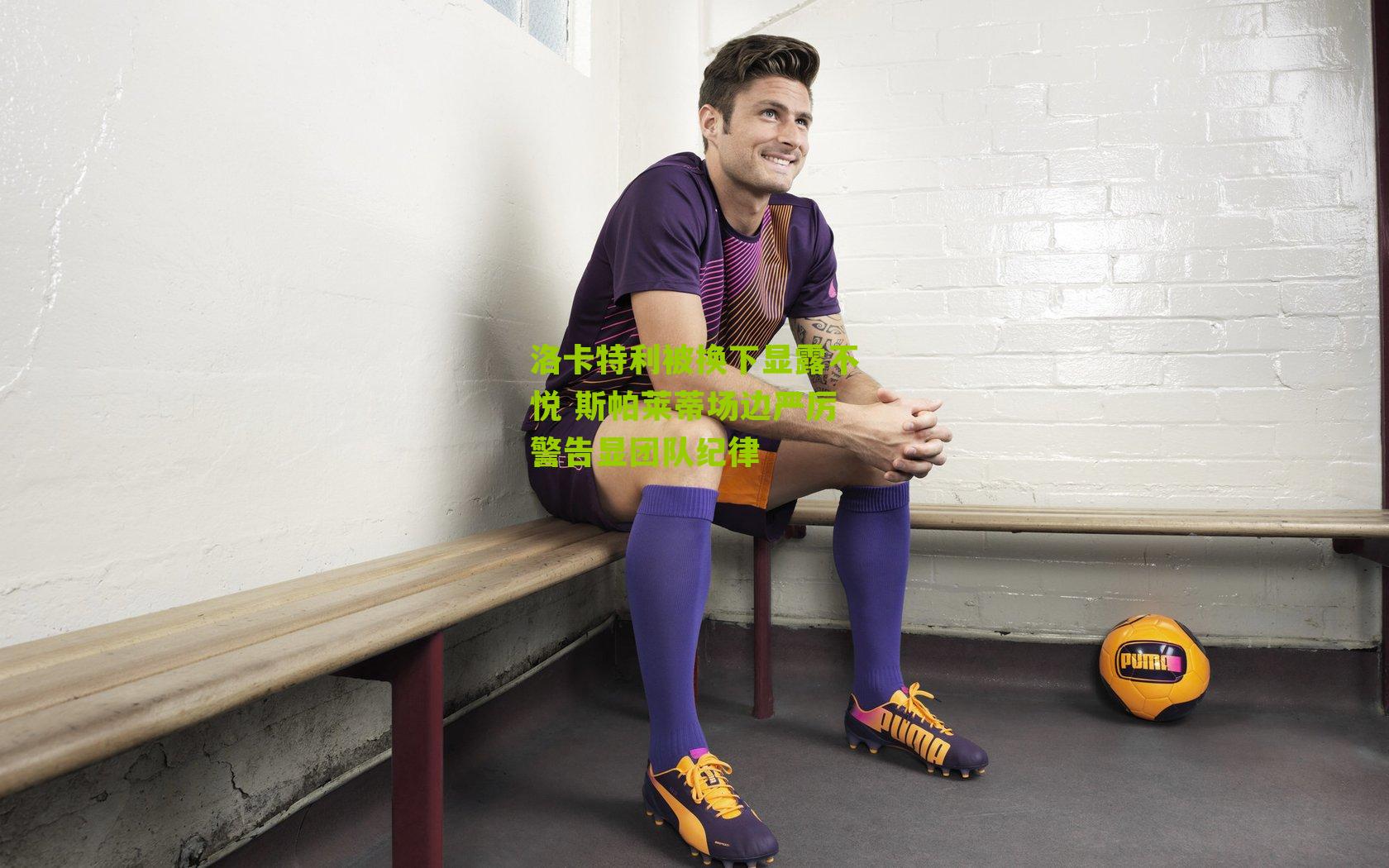 洛卡特利被换下显露不悦 斯帕莱蒂场边严厉警告显团队纪律